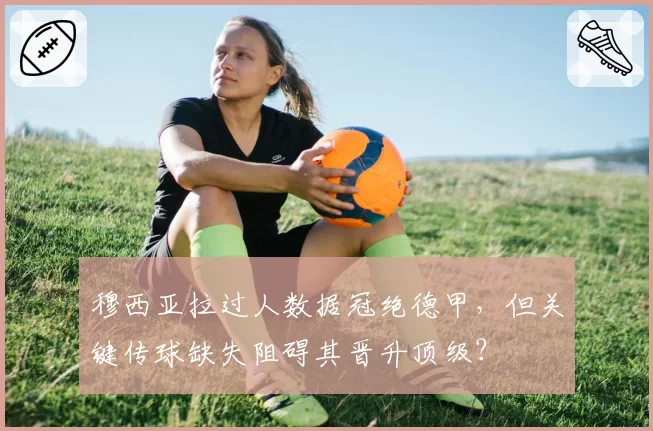 穆西亚拉过人数据冠绝德甲,但关键传球缺失阻碍其晋升顶级?
