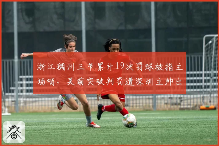 浙江稠州三节累计19次罚球被指主场哨,吴前突破判罚遭深圳主帅出示手机视频抗议