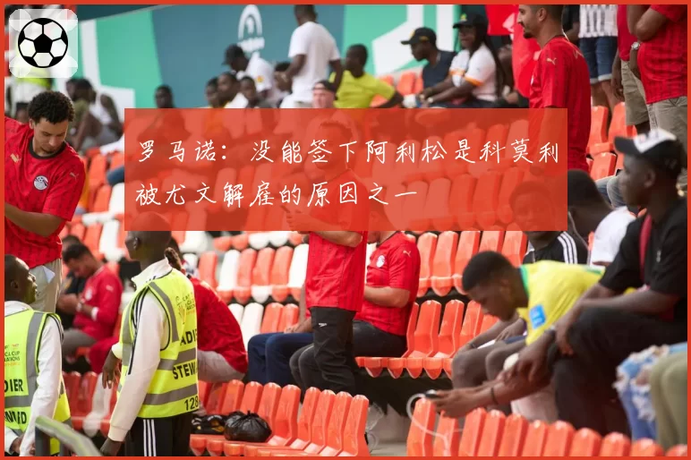 罗马诺:没能签下阿利松是科莫利被尤文解雇的原因之一