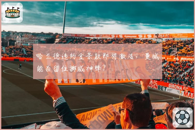 哈兰德违约金条款即将激活,曼城能否留住挪威神锋?