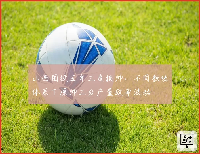 山西国投五年三度换帅，不同教练体系下原帅三分产量效率波动