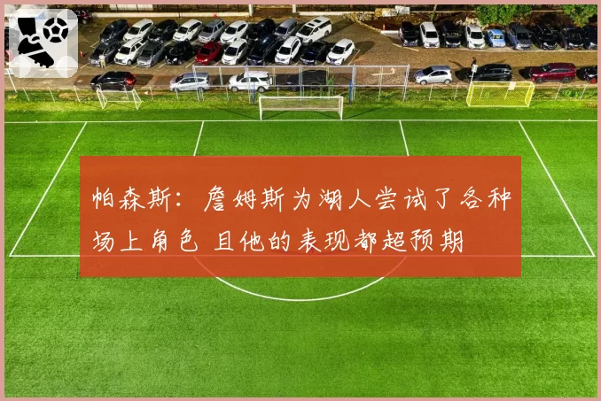 帕森斯：詹姆斯为湖人尝试了各种场上角色 且他的表现都超预期