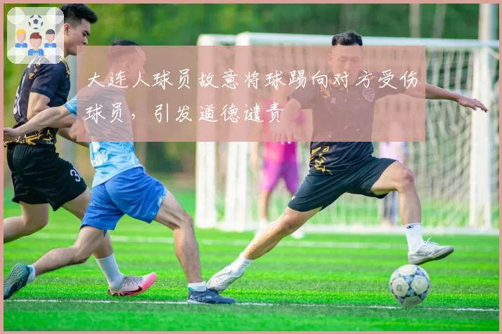 大连人球员故意将球踢向对方受伤球员，引发道德谴责
