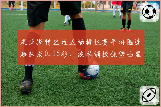 皮亚斯特里近五场排位赛平均圈速超队友0.15秒，技术调校优势凸显