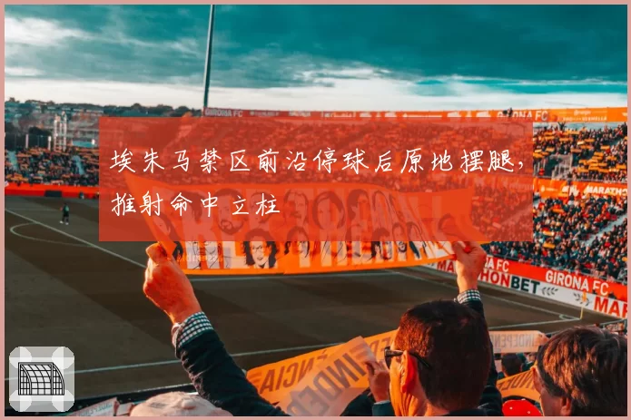 埃朱马禁区前沿停球后原地摆腿,推射命中立柱