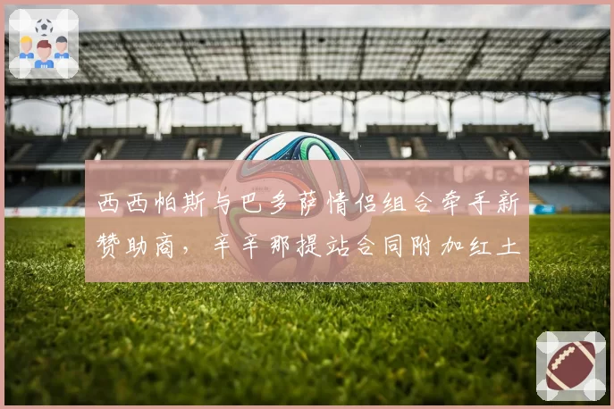 西西帕斯与巴多萨情侣组合牵手新赞助商,辛辛那提站合同附加红土表现条款
