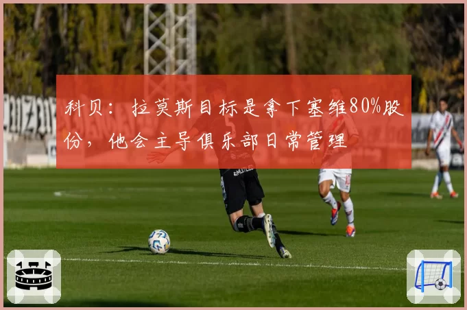 科贝:拉莫斯目标是拿下塞维80%股份,他会主导俱乐部日常管理