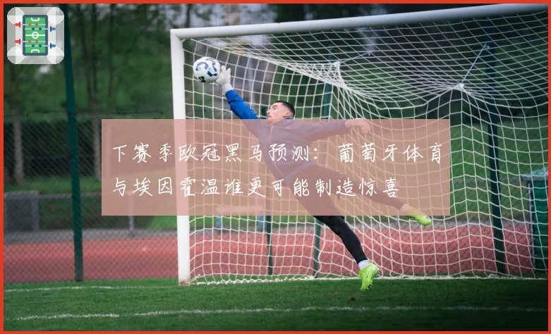 下赛季欧冠黑马预测：葡萄牙体育与埃因霍温谁更可能制造惊喜