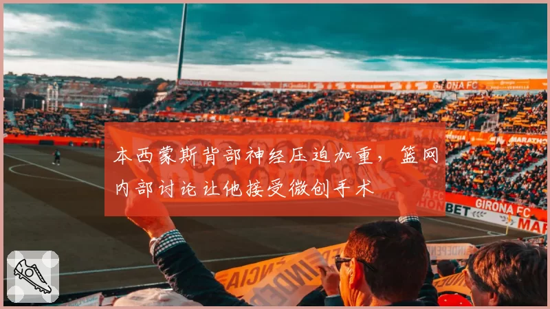 本西蒙斯背部神经压迫加重,篮网内部讨论让他接受微创手术