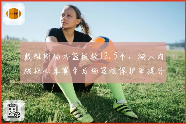 戴维斯场均篮板数12.5个,湖人内线核心本赛季后场篮板保护率提升至75%