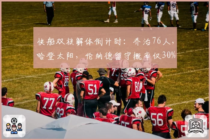 快船双核解体倒计时：乔治76人，哈登太阳，伦纳德留守概率仅30%