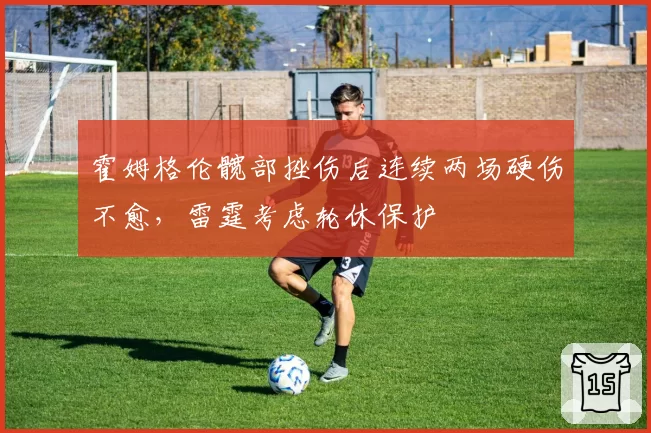霍姆格伦髋部挫伤后连续两场硬伤不愈,雷霆考虑轮休保护