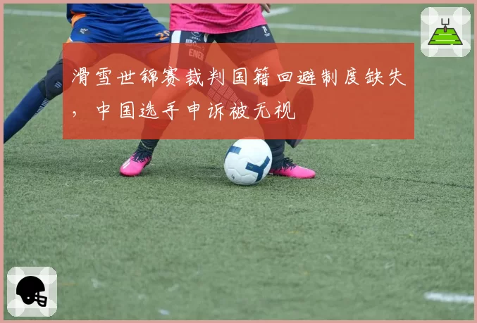 滑雪世锦赛裁判国籍回避制度缺失，中国选手申诉被无视