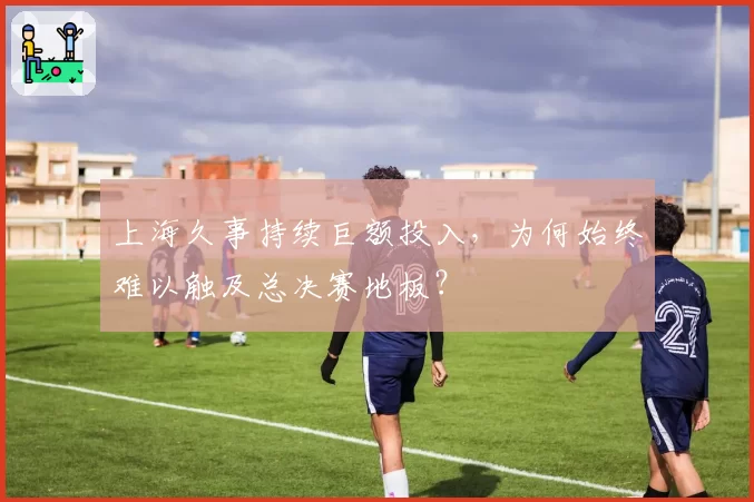 上海久事持续巨额投入，为何始终难以触及总决赛地板？