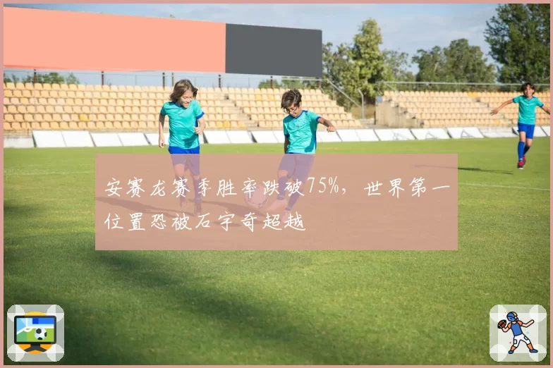 安赛龙赛季胜率跌破75%，世界第一位置恐被石宇奇超越