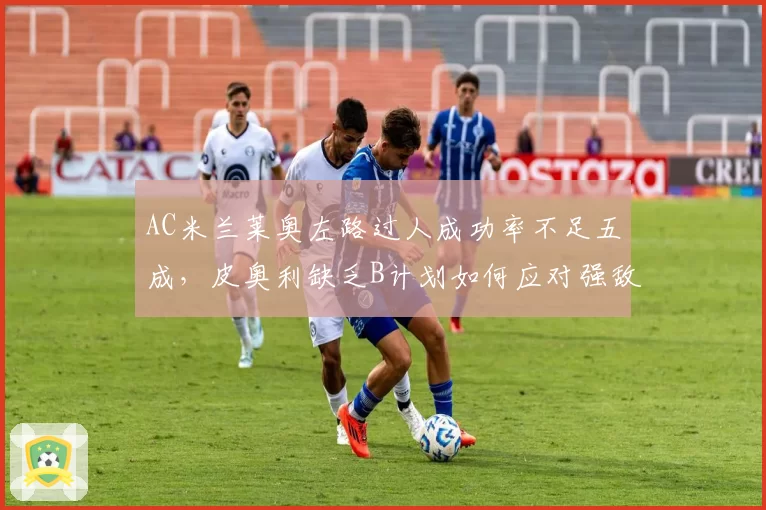 AC米兰莱奥左路过人成功率不足五成,皮奥利缺乏B计划如何应对强敌?