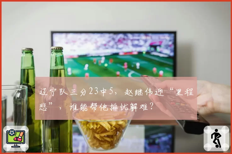 辽宁队三分23中5，赵继伟迎“里程悲”，谁能帮他排忧解难？