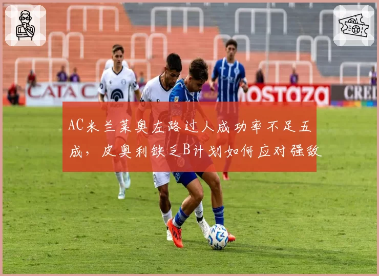 AC米兰莱奥左路过人成功率不足五成,皮奥利缺乏B计划如何应对强敌?