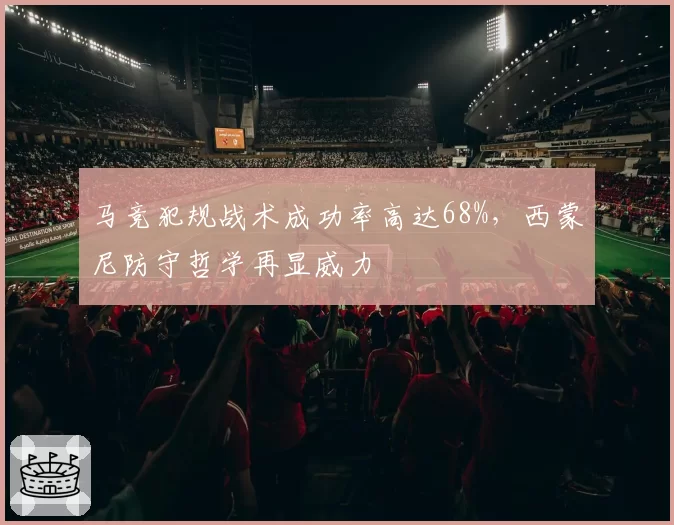 马竞犯规战术成功率高达68%,西蒙尼防守哲学再显威力