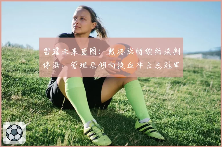雷霆未来蓝图：戴格诺特续约谈判停滞，管理层倾向换血冲击总冠军
