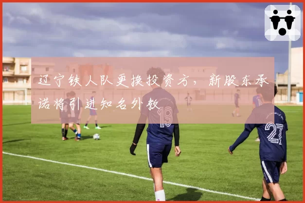 辽宁铁人队更换投资方，新股东承诺将引进知名外教